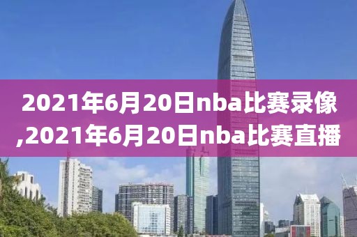 2021年6月20日nba比赛录像,2021年6月20日nba比赛直播