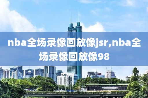 nba全场录像回放像jsr,nba全场录像回放像98