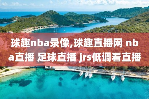 球趣nba录像,球趣直播网 nba直播 足球直播 jrs低调看直播