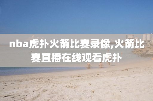 nba虎扑火箭比赛录像,火箭比赛直播在线观看虎扑