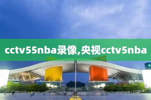 cctv55nba录像,央视cctv5nba