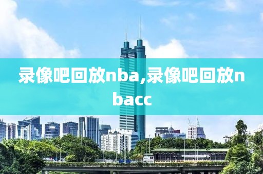 nba录像吧,nba录像吧nba录像回放_