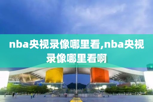 nba央视录像哪里看,nba央视录像哪里看啊