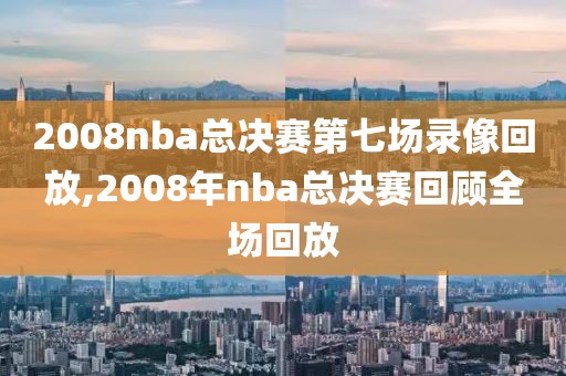 2008nba总决赛第七场录像回放,2008年nba总决赛回顾全场回放