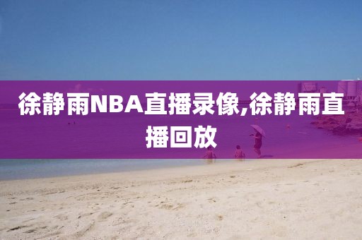 徐静雨NBA直播录像,徐静雨直播回放