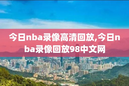 今日nba录像高清回放,今日nba录像回放98中文网