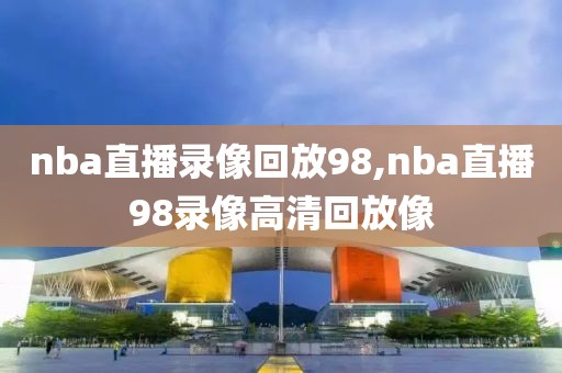 nba直播录像回放98,nba直播98录像高清回放像