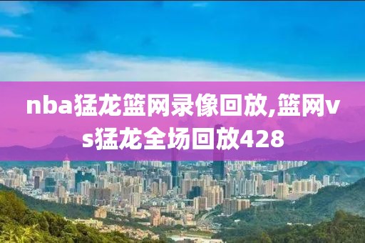 nba猛龙篮网录像回放,篮网vs猛龙全场回放428