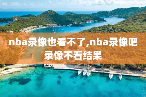 nba录像也看不了,nba录像吧录像不看结果