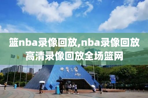 篮nba录像回放,nba录像回放高清录像回放全场篮网
