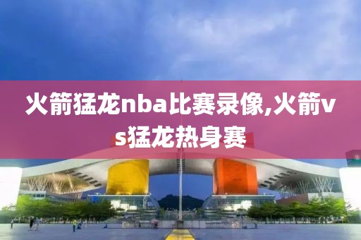 火箭猛龙nba比赛录像,火箭vs猛龙热身赛