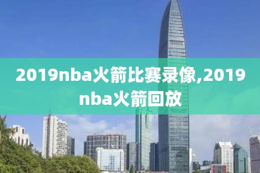 2019nba火箭比赛录像,2019nba火箭回放