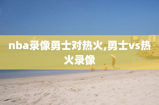 nba录像勇士对热火,勇士vs热火录像