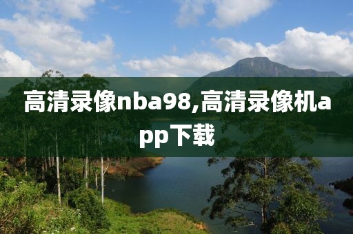 高清录像nba98,高清录像机app下载