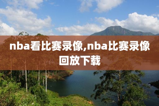 nba看比赛录像,nba比赛录像回放下载