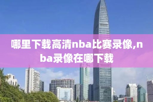 哪里下载高清nba比赛录像,nba录像在哪下载