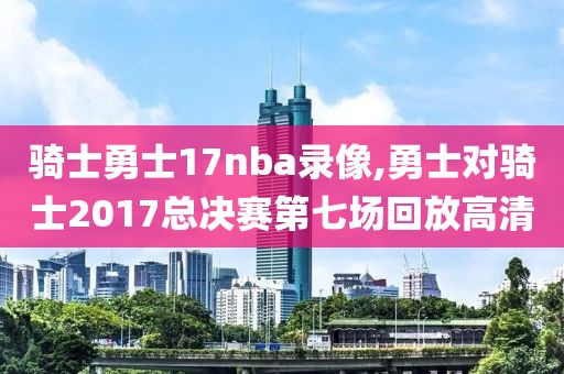 骑士勇士17nba录像,勇士对骑士2017总决赛第七场回放高清