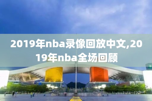 2019年nba录像回放中文,2019年nba全场回顾