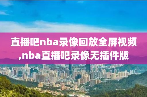 直播吧nba录像回放全屏视频,nba直播吧录像无插件版