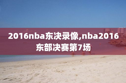 2016nba东决录像,nba2016东部决赛第7场