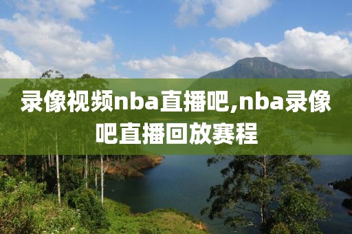 录像视频nba直播吧,nba录像吧直播回放赛程