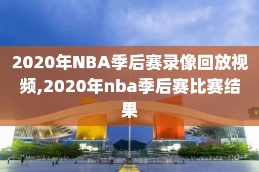 2020年NBA季后赛录像回放视频,2020年nba季后赛比赛结果