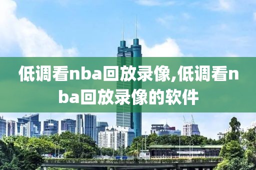 低调看nba回放录像,低调看nba回放录像的软件