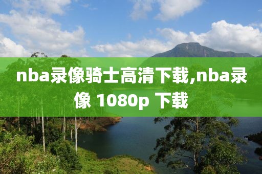 2018赛季nba录像下载,2018年nba录像高清回放像
