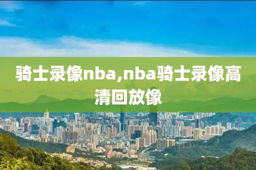骑士录像nba,nba骑士录像高清回放像