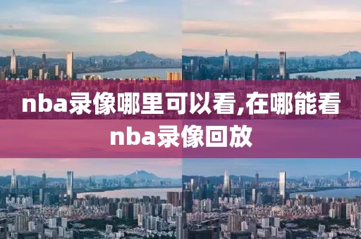 nba录像哪里可以看,在哪能看nba录像回放