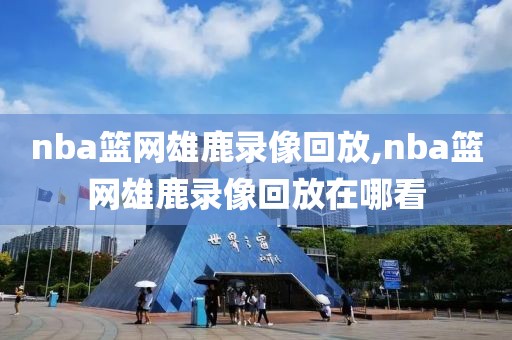 nba篮网雄鹿录像回放,nba篮网雄鹿录像回放在哪看