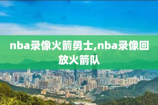 nba录像火箭勇士,nba录像回放火箭队