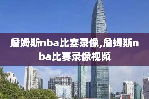 詹姆斯nba比赛录像,詹姆斯nba比赛录像视频