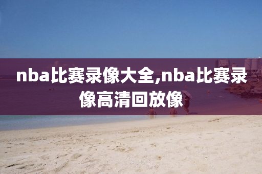 nba比赛录像大全,nba比赛录像高清回放像