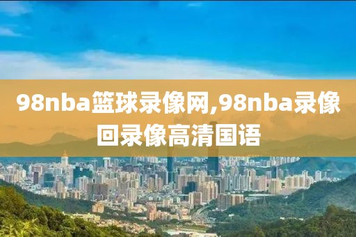 98nba篮球录像网,98nba录像回录像高清国语