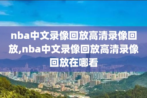 nba中文录像回放高清录像回放,nba中文录像回放高清录像回放在哪看