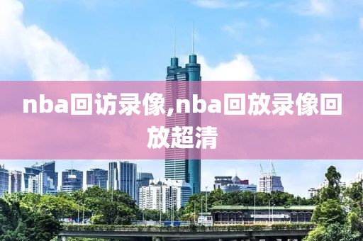 nba回访录像,nba回放录像回放超清