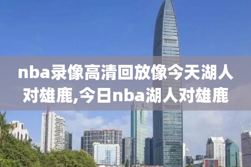 nba录像高清回放像今天湖人对雄鹿,今日nba湖人对雄鹿