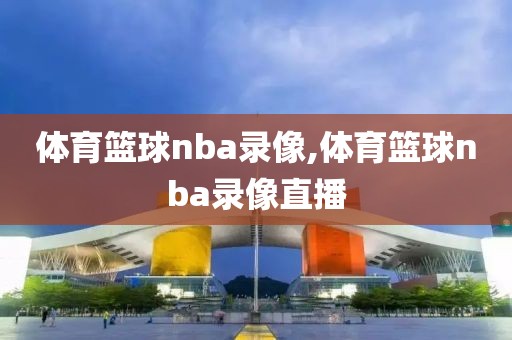 体育篮球nba录像,体育篮球nba录像直播