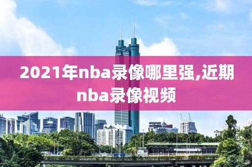 2021年nba录像哪里强,近期nba录像视频