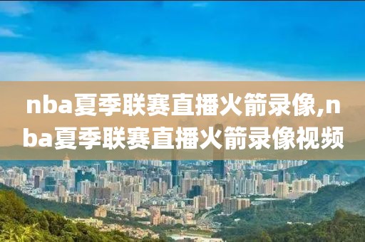 nba夏季联赛直播火箭录像,nba夏季联赛直播火箭录像视频