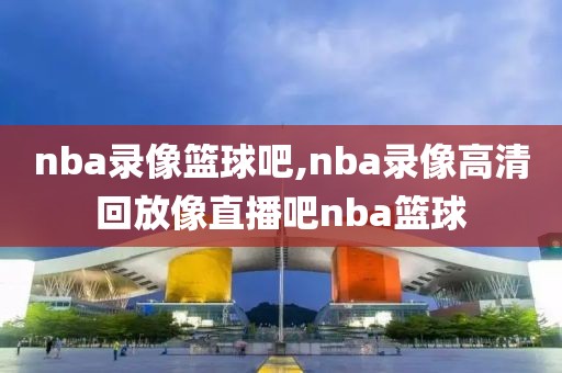 nba录像篮球吧,nba录像高清回放像直播吧nba篮球