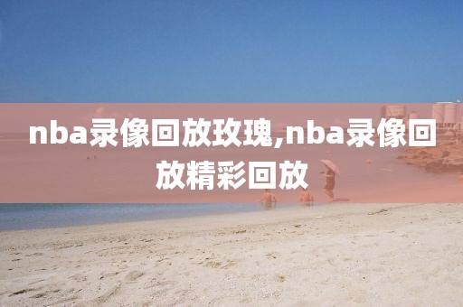 nba录像回放玫瑰,nba录像回放精彩回放