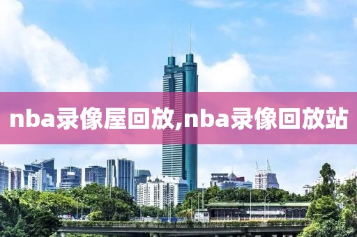nba录像屋回放,nba录像回放站
