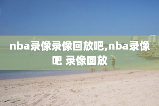 nba录像录像回放吧,nba录像吧 录像回放