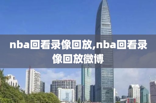 nba回看录像回放,nba回看录像回放微博