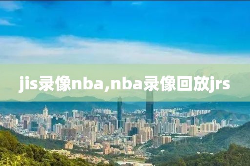 jis录像nba,nba录像回放jrs
