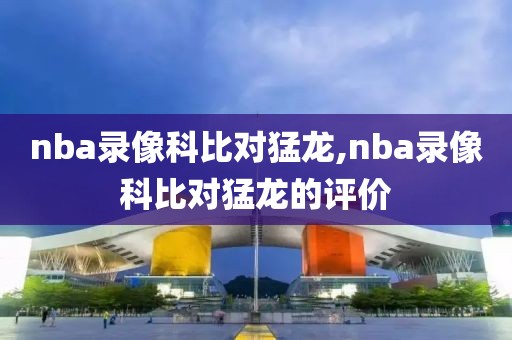 nba录像科比对猛龙,nba录像科比对猛龙的评价