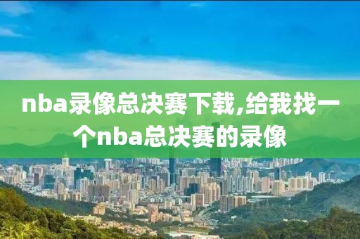 nba录像总决赛下载,给我找一个nba总决赛的录像