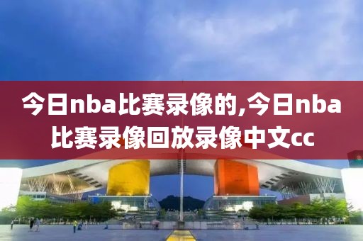 今日nba比赛录像的,今日nba比赛录像回放录像中文cc